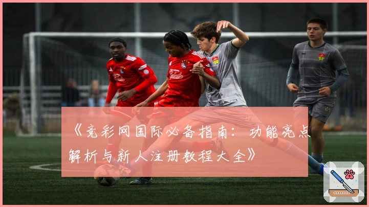 《竞彩网国际必备指南:功能亮点解析与新人注册教程大全》