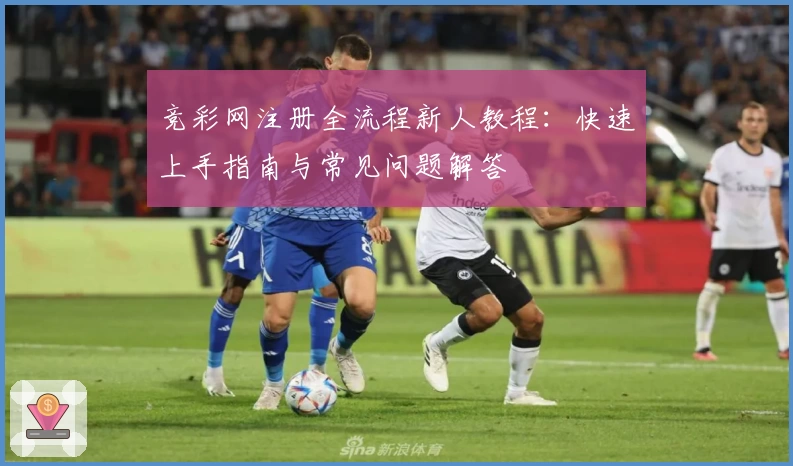 竞彩网注册全流程新人教程：快速上手指南与常见问题解答
