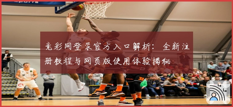 竞彩网登录官方入口解析：全新注册教程与网页版使用体验揭秘