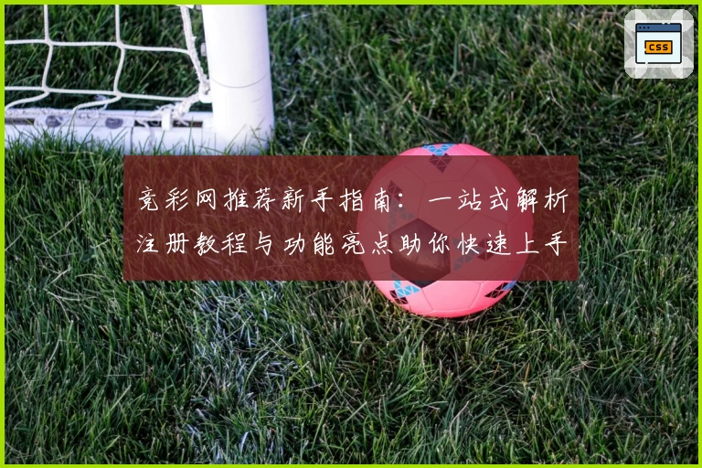 竞彩网推荐新手指南：一站式解析注册教程与功能亮点助你快速上手