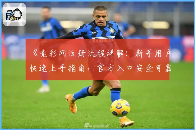 《竞彩网注册流程详解:新手用户快速上手指南,官方入口安全可靠》