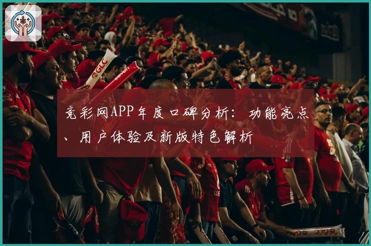 竞彩网APP年度口碑分析：功能亮点、用户体验及新版特色解析