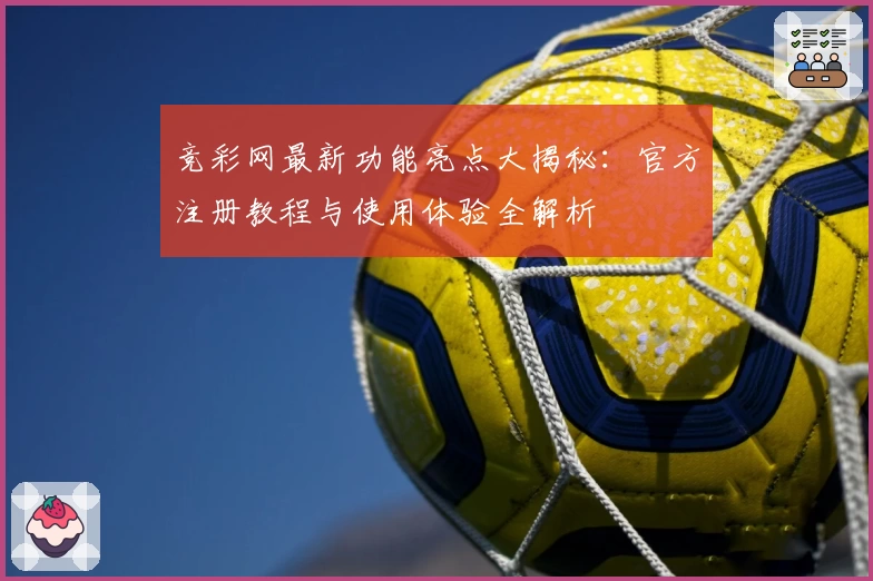 竞彩网最新功能亮点大揭秘：官方注册教程与使用体验全解析