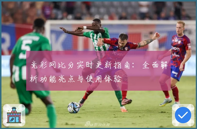 竞彩网比分实时更新指南：全面解析功能亮点与使用体验