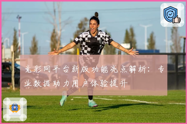 竞彩网平台新版功能亮点解析：专业数据助力用户体验提升