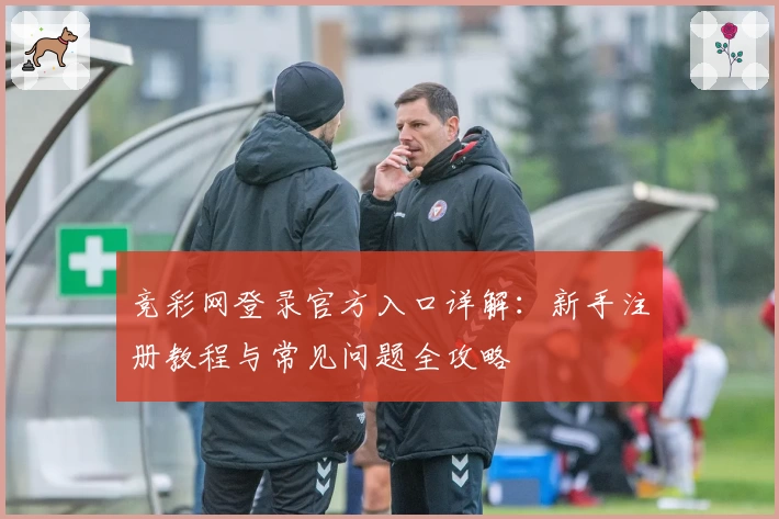 竞彩网登录官方入口详解：新手注册教程与常见问题全攻略