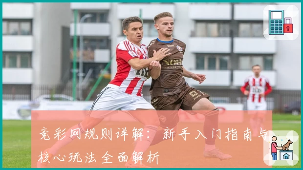 竞彩网规则详解：新手入门指南与核心玩法全面解析